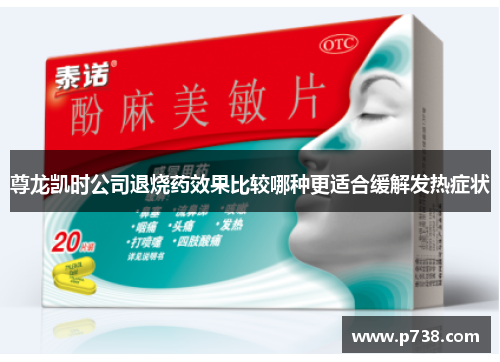 尊龙凯时公司退烧药效果比较哪种更适合缓解发热症状