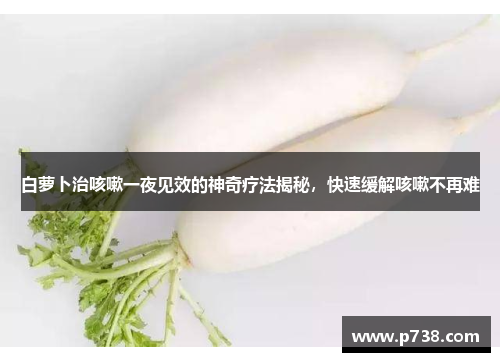 白萝卜治咳嗽一夜见效的神奇疗法揭秘，快速缓解咳嗽不再难